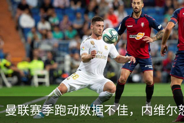 曼联赛季跑动数据不佳，内维尔怒斥球员表现消极
