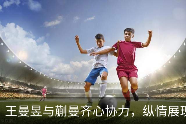 王曼昱与蒯曼齐心协力，纵情展现实力于决赛